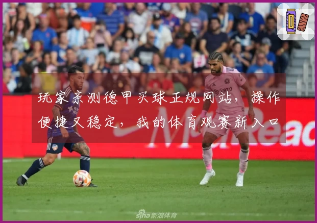 玩家亲测德甲买球正规网站,操作便捷又稳定,我的体育观赛新入口