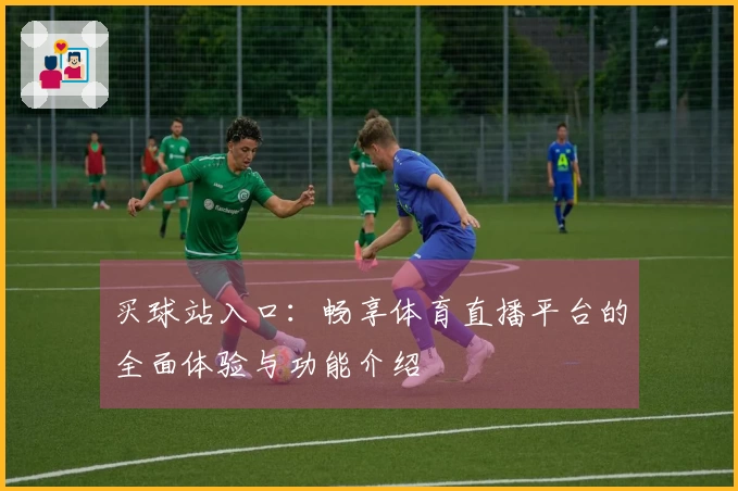 买球站入口：畅享体育直播平台的全面体验与功能介绍