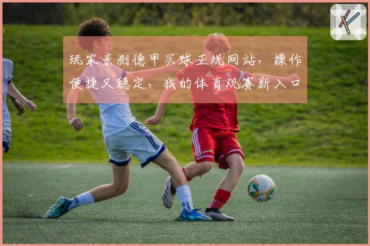玩家亲测德甲买球正规网站，操作便捷又稳定，我的体育观赛新入口
