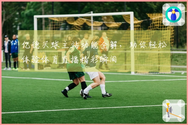 亿德买球主站功能全解，助你轻松体验体育直播精彩瞬间