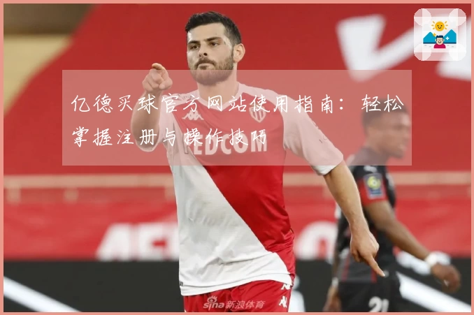 亿德买球官方网站使用指南：轻松掌握注册与操作技巧