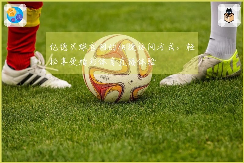 亿德买球官网的快捷访问方式，轻松享受精彩体育直播体验