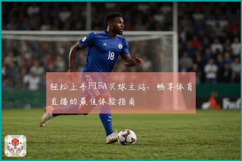 轻松上手FIFA买球主站，畅享体育直播的最佳体验指南