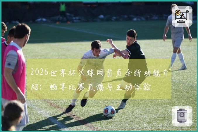 2026世界杯买球网首页全新功能介绍：畅享比赛直播与互动体验