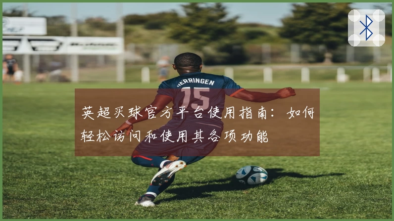 英超买球官方平台使用指南:如何轻松访问和使用其各项功能