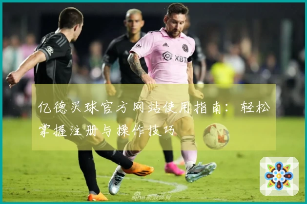 亿德买球官方网站使用指南:轻松掌握注册与操作技巧