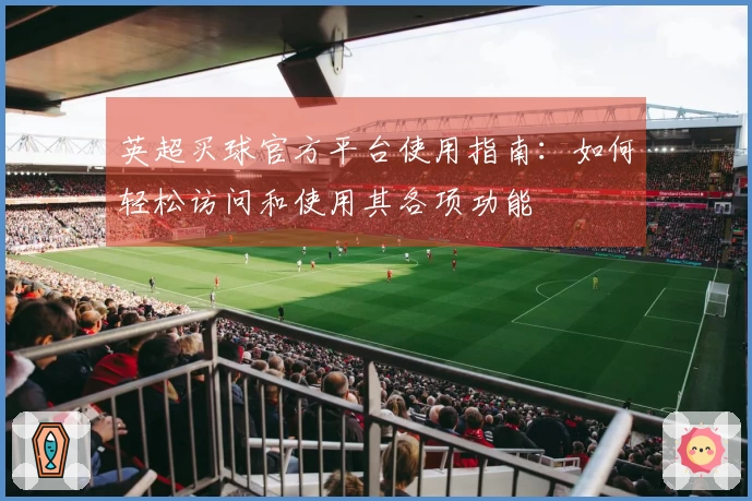 英超买球官方平台使用指南：如何轻松访问和使用其各项功能